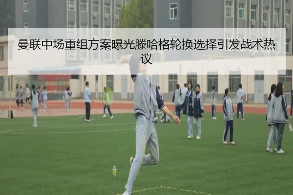 曼联中场重组方案曝光滕哈格轮换选择引发战术热议